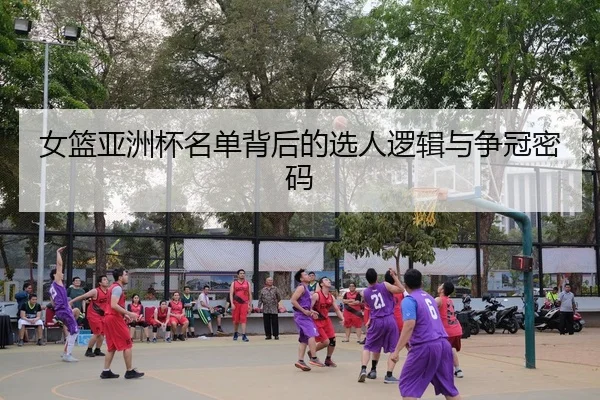 女篮亚洲杯名单背后的选人逻辑与争冠密码