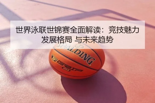 世界泳联世锦赛全面解读：竞技魅力 发展格局 与未来趋势