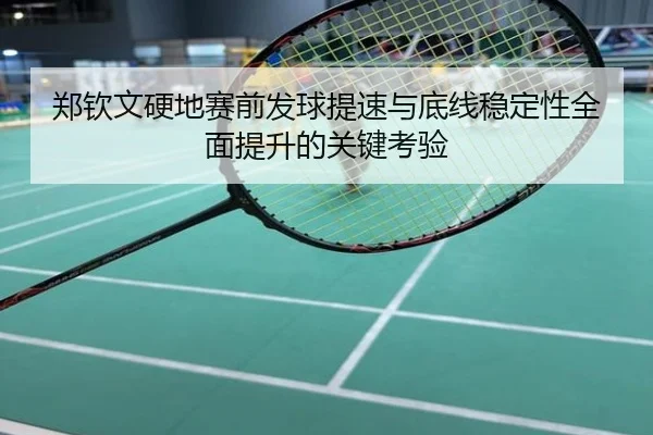 郑钦文硬地赛前发球提速与底线稳定性全面提升的关键考验