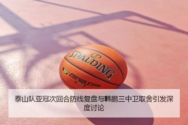 泰山队亚冠次回合防线复盘与韩鹏三中卫取舍引发深度讨论