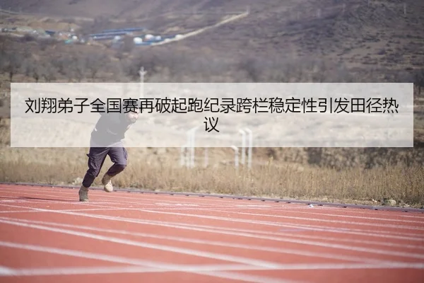 刘翔弟子全国赛再破起跑纪录跨栏稳定性引发田径热议