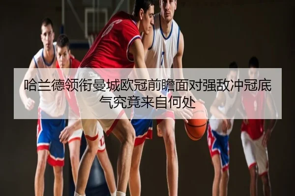 哈兰德领衔曼城欧冠前瞻面对强敌冲冠底气究竟来自何处