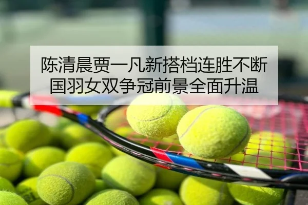 陈清晨贾一凡新搭档连胜不断 国羽女双争冠前景全面升温