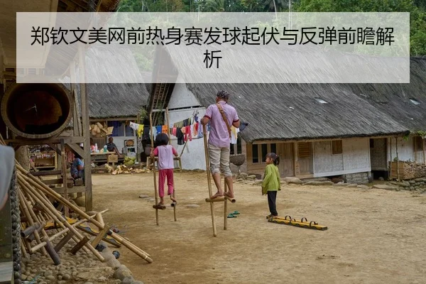 郑钦文美网前热身赛发球起伏与反弹前瞻解析