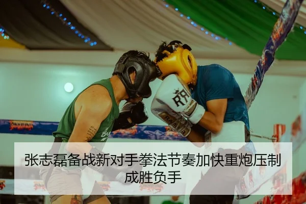 张志磊备战新对手拳法节奏加快重炮压制成胜负手