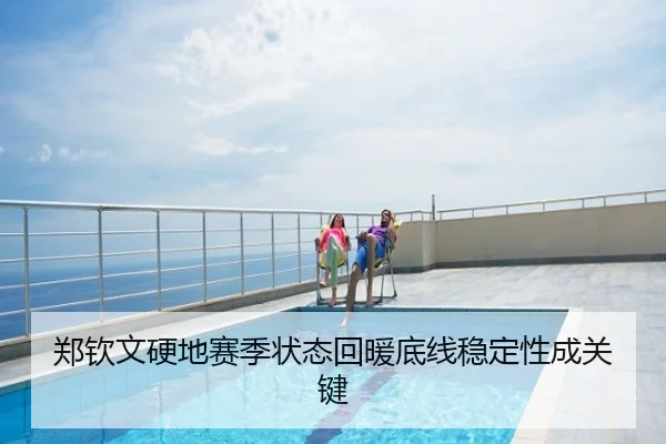 郑钦文硬地赛季状态回暖底线稳定性成关键