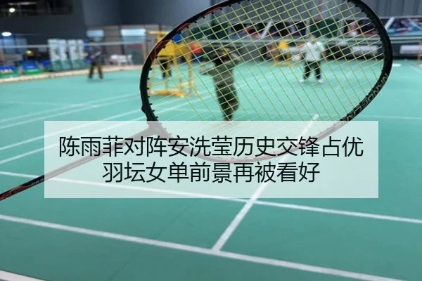 陈雨菲对阵安洗莹历史交锋占优 羽坛女单前景再被看好