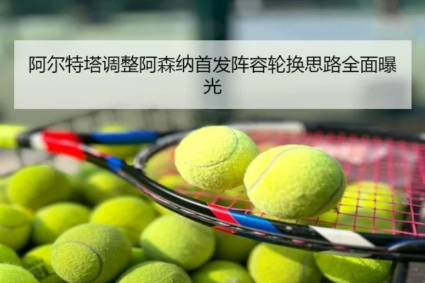 阿尔特塔调整阿森纳首发阵容轮换思路全面曝光